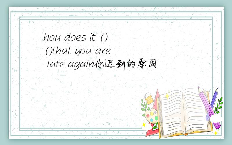 hou does it （）（）that you are late again你迟到的原因