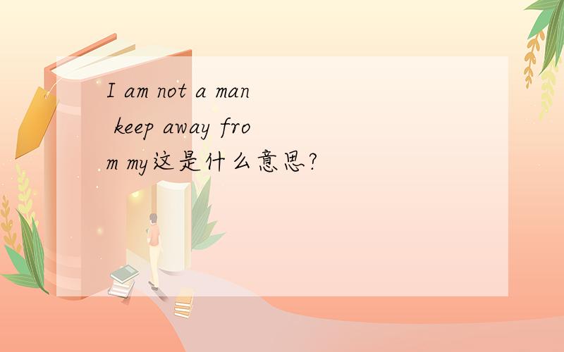 I am not a man keep away from my这是什么意思?