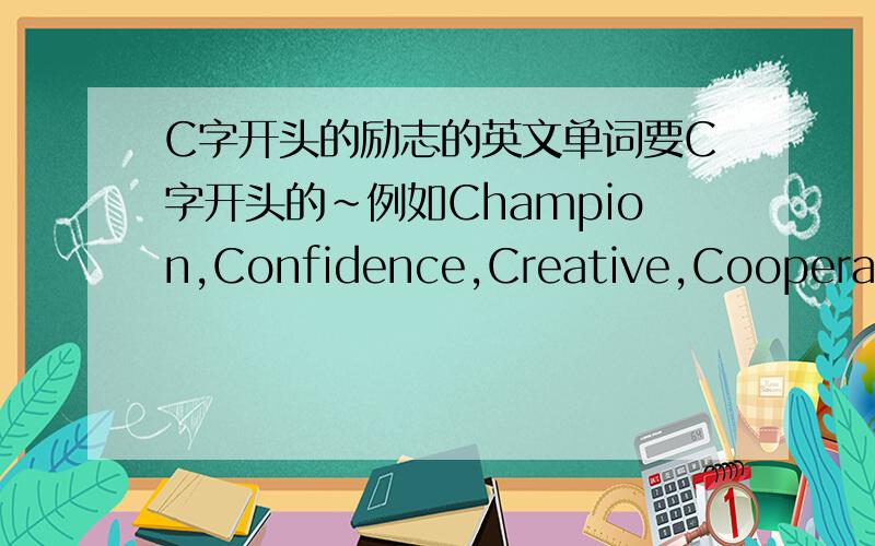 C字开头的励志的英文单词要C字开头的~例如Champion,Confidence,Creative,Cooperation除了这些外,我需要更多的求大大们解答