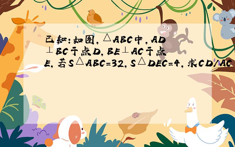 已知:如图,△ABC中,AD⊥BC于点D,BE⊥AC于点E,若S△ABC=32,S△DEC=4,求CD/AC