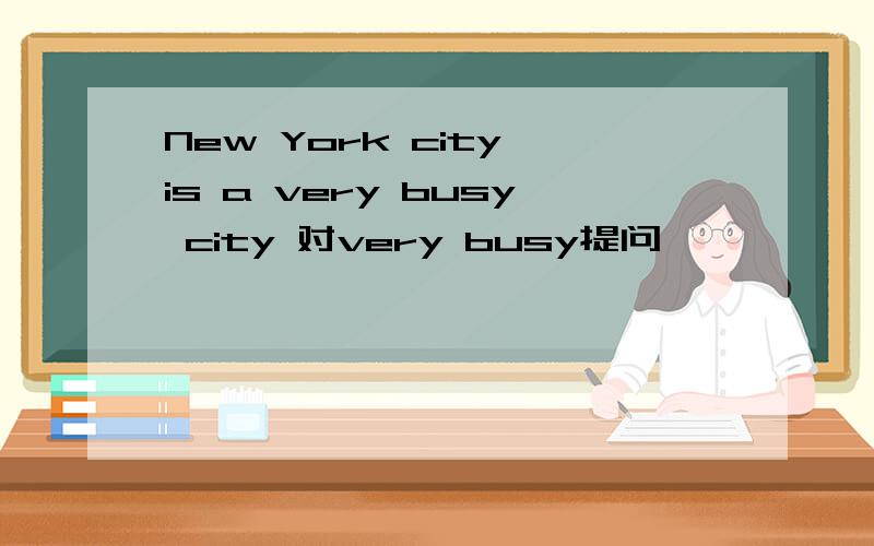 New York city is a very busy city 对very busy提问