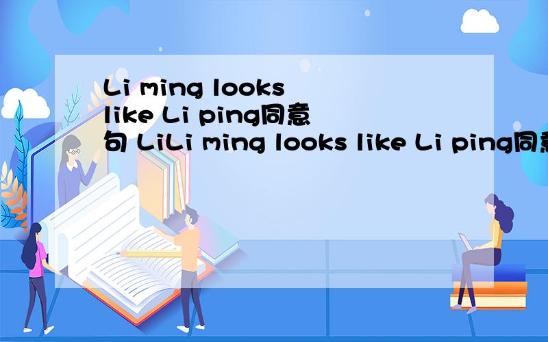 Li ming looks like Li ping同意句 LiLi ming looks like Li ping同意句                 Li ming and Li ping ＿＿ ＿＿.怎么写?