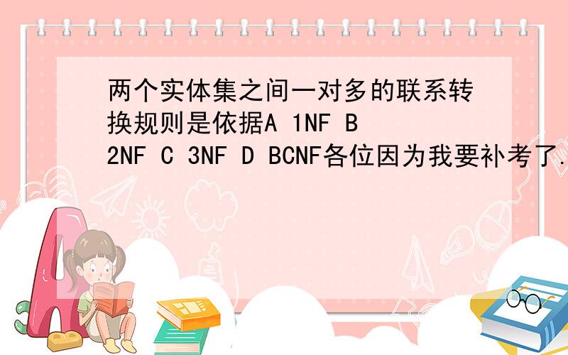两个实体集之间一对多的联系转换规则是依据A 1NF B 2NF C 3NF D BCNF各位因为我要补考了.