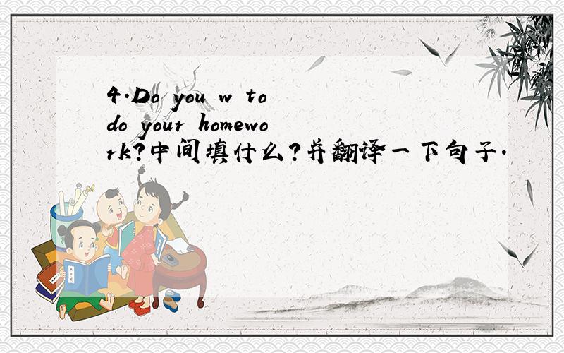 4.Do you w to do your homework?中间填什么?并翻译一下句子.
