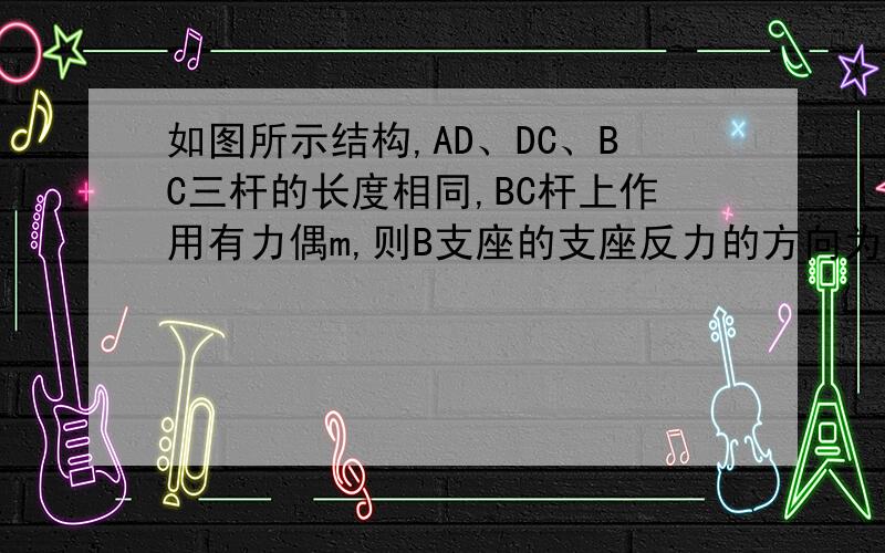 如图所示结构,AD、DC、BC三杆的长度相同,BC杆上作用有力偶m,则B支座的支座反力的方向为A.竖直向上或向下      B.水平向左或向右C.指向左下方,且与水平方向成45°角D.指向左上方,且与水平方向