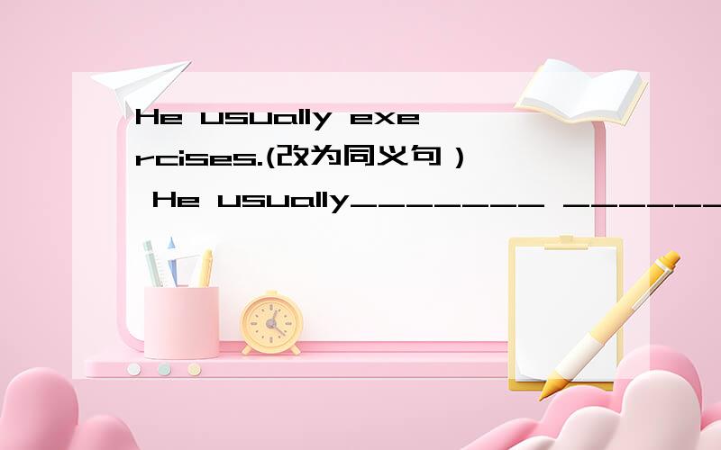 He usually exercises.(改为同义句） He usually_______ _______.