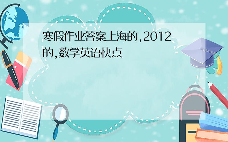 寒假作业答案上海的,2012的,数学英语快点
