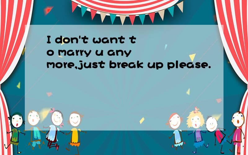 I don't want to marry u any more,just break up please.