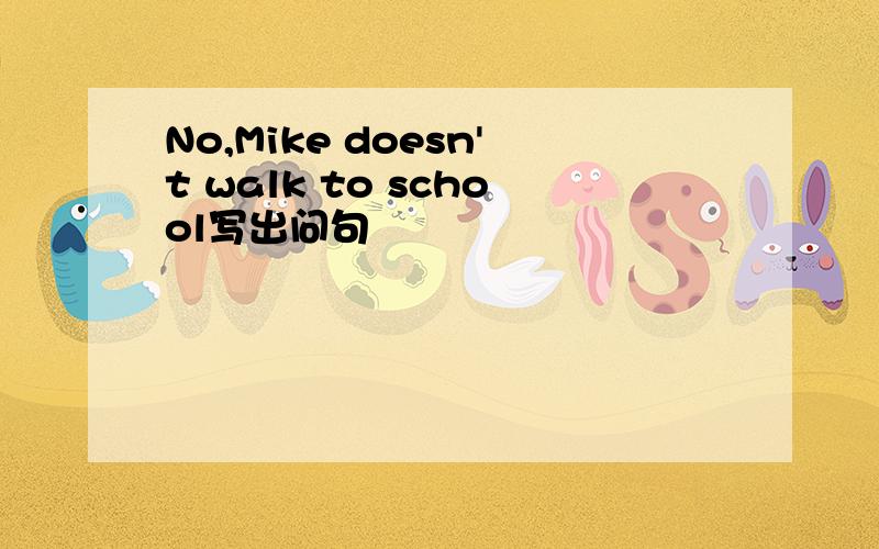 No,Mike doesn't walk to school写出问句