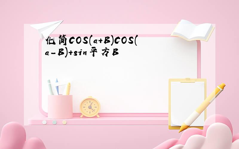 化简COS(a+B)COS(a-B)+sin平方B