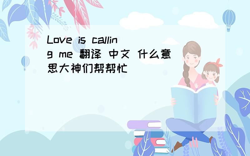 Love is calling me 翻译 中文 什么意思大神们帮帮忙