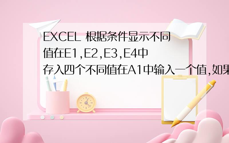 EXCEL 根据条件显示不同值在E1,E2,E3,E4中存入四个不同值在A1中输入一个值,如果满足A1