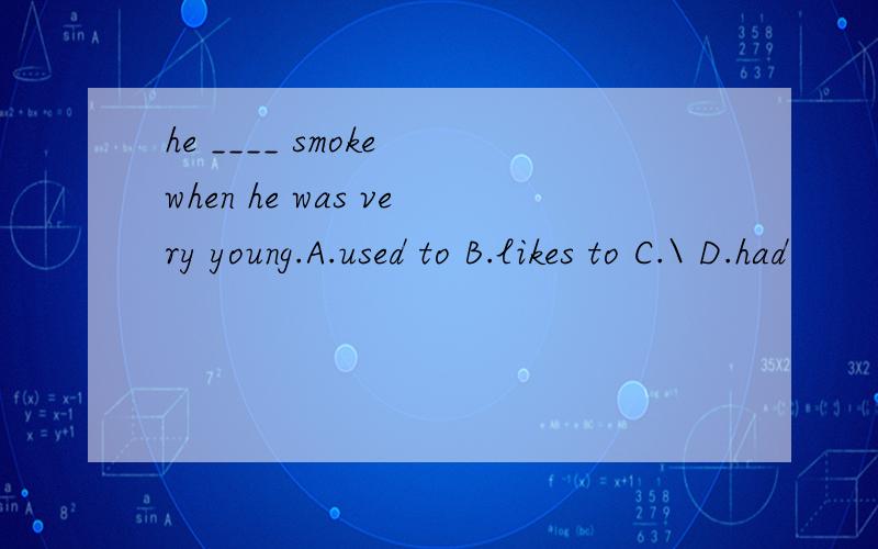 he ____ smoke when he was very young.A.used to B.likes to C.\ D.had