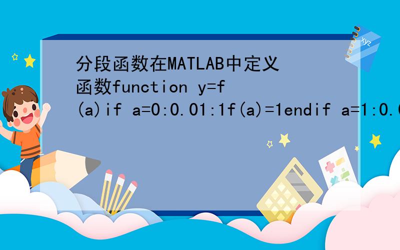 分段函数在MATLAB中定义函数function y=f(a)if a=0:0.01:1f(a)=1endif a=1:0.01:3f(a)=1-5.*(a-0.1)endelse f(a)=0end为什么调用时不行y=f(7)Error:File:E:\练习册\Matlab\f.m Line:3 Column:5The expression to the left of the equals sign is n