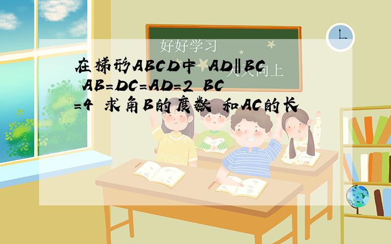 在梯形ABCD中 AD‖BC AB=DC=AD=2 BC=4 求角B的度数 和AC的长