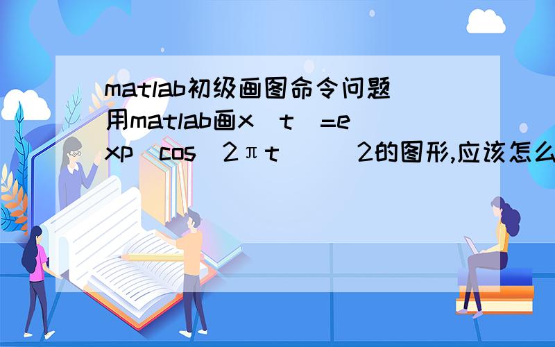 matlab初级画图命令问题用matlab画x(t)=exp(cos(2πt))^2的图形,应该怎么写命令?我用这个命令 ezplot('exp(cos(2*pi*t))^2',[0,2]);画出来的图显然不对,哪里错了?