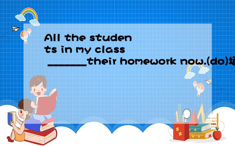 All the students in my class _______their homework now.(do)填空后变为疑问句和否定句