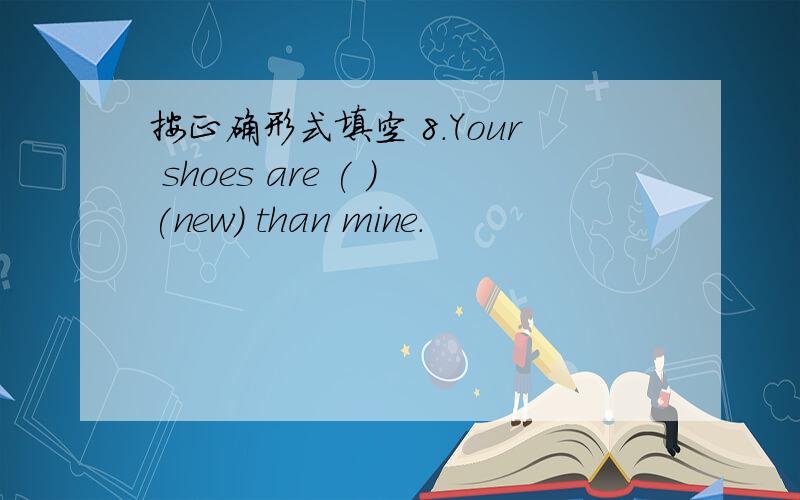 按正确形式填空 8.Your shoes are ( )(new) than mine.