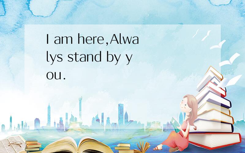 I am here,Alwalys stand by you.