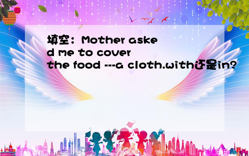 填空：Mother asked me to cover the food ---a cloth.with还是in?