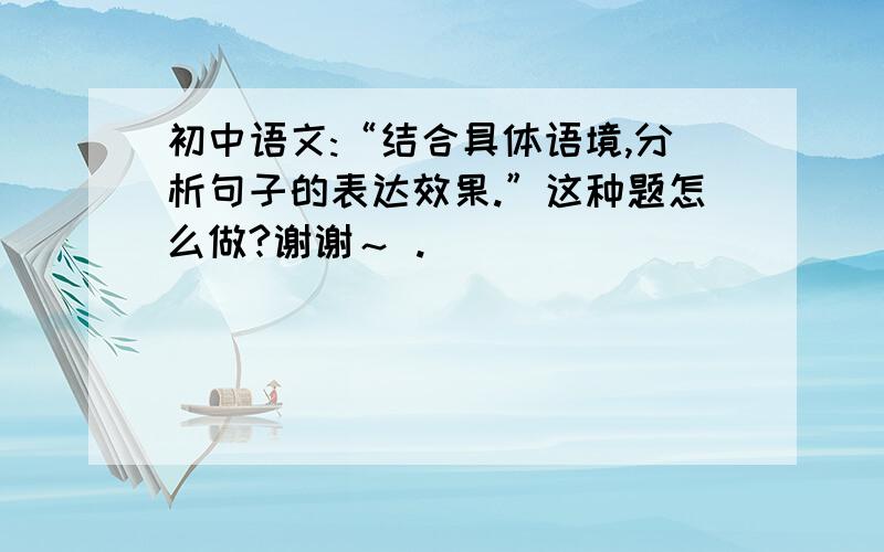 初中语文:“结合具体语境,分析句子的表达效果.”这种题怎么做?谢谢～ .