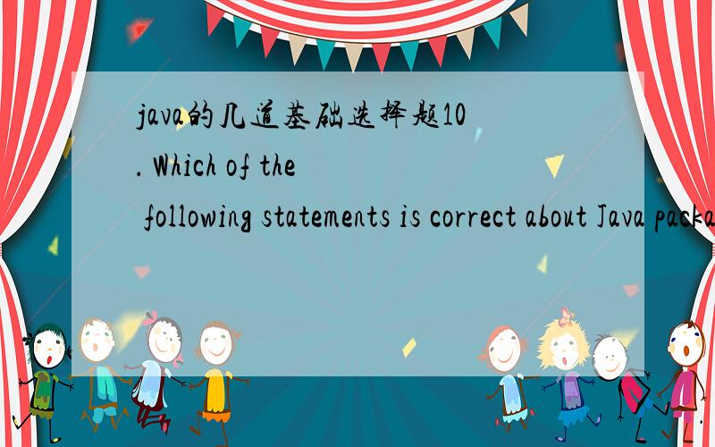 java的几道基础选择题10． Which of the following statements is correct about Java package?A.  If there is no packagestatement used, the current class will not be in any package.B.  Package is a way to manage source code, eachpackage contains