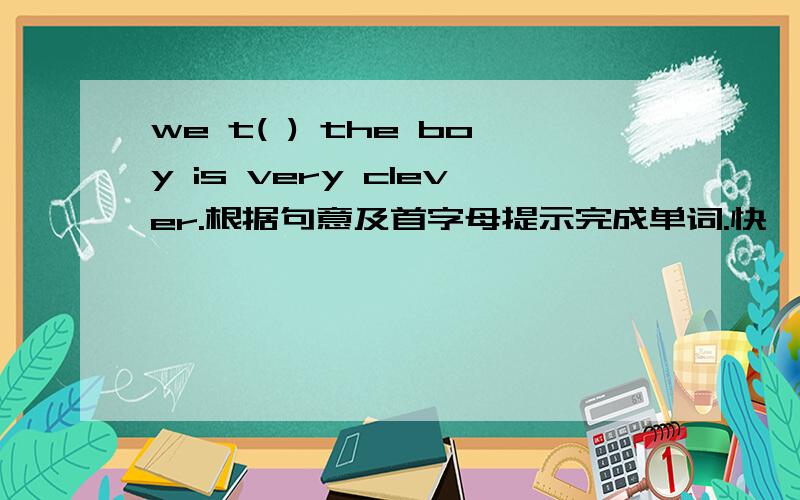 we t( ) the boy is very clever.根据句意及首字母提示完成单词.快,急.