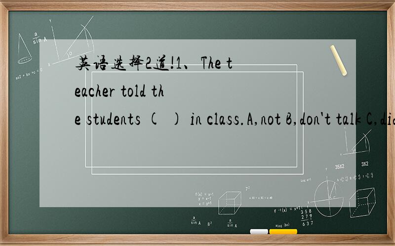 英语选择2道!1、The teacher told the students ( ) in class.A,not B,don't talk C,didn't talk D,not to talk2、