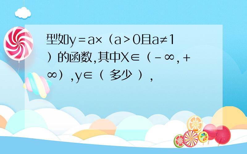 型如y＝a×（a＞0且a≠1）的函数,其中X∈（－∞,＋∞）,y∈（ 多少 ）,