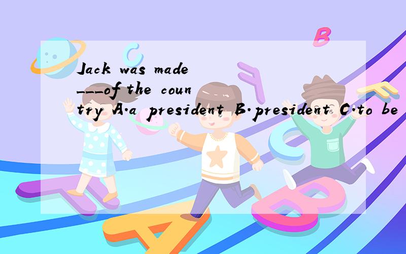 Jack was made ___of the country A.a president B.president C.to be a president D.to be presidentA,D有什么区别啊?到底选哪个