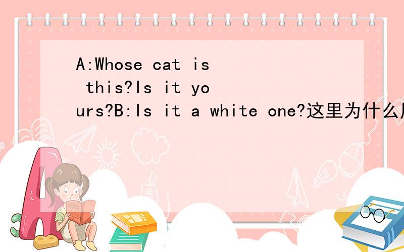 A:Whose cat is this?Is it yours?B:Is it a white one?这里为什么用one?前面不是有个a了吗?