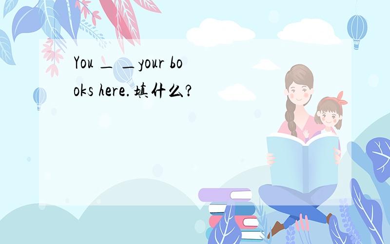 You ＿ ＿your books here.填什么?