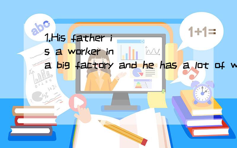 1.His father is a worker in a big factory and he has a lot of work _________every day.A.doing B.to do C.does2.Ann and I are in the same school and in the same class,so we can help__________A.each other B.the other C.other3.He brings a lot of sweets t