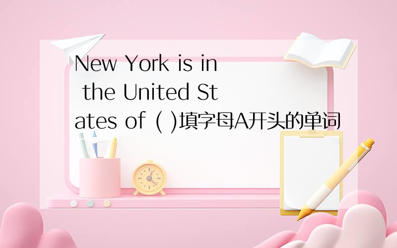 New York is in the United States of ( )填字母A开头的单词