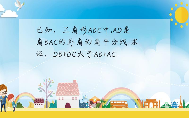 已知：三角形ABC中,AD是角BAC的外角的角平分线.求证：DB+DC大于AB+AC.