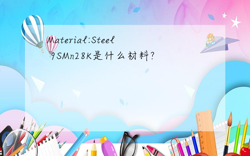 Material:Steel 9SMn28K是什么材料?