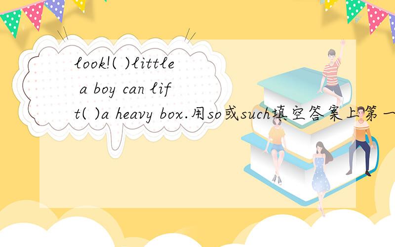look!( )little a boy can lift( )a heavy box.用so或such填空答案上第一个空填的是so，第二个是such。但我感觉第一个应该填such我说的对不