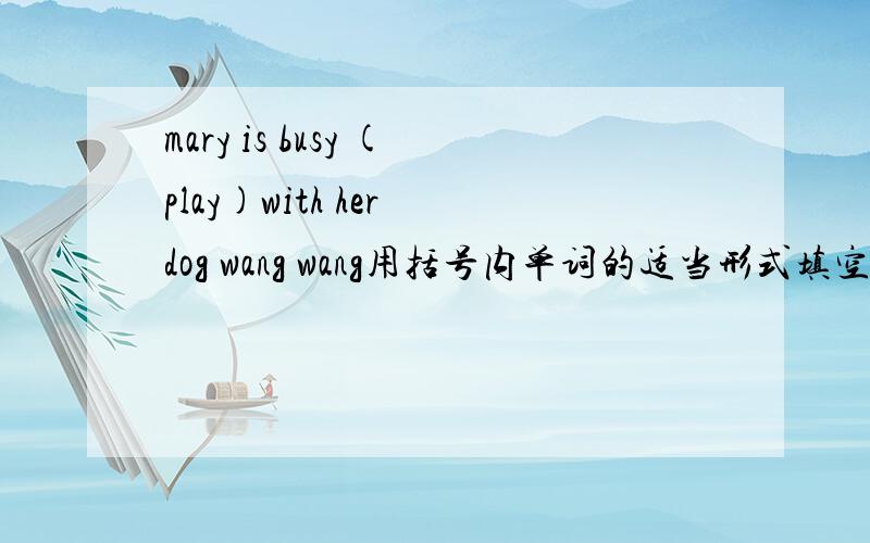 mary is busy (play)with her dog wang wang用括号内单词的适当形式填空 讲讲道理,