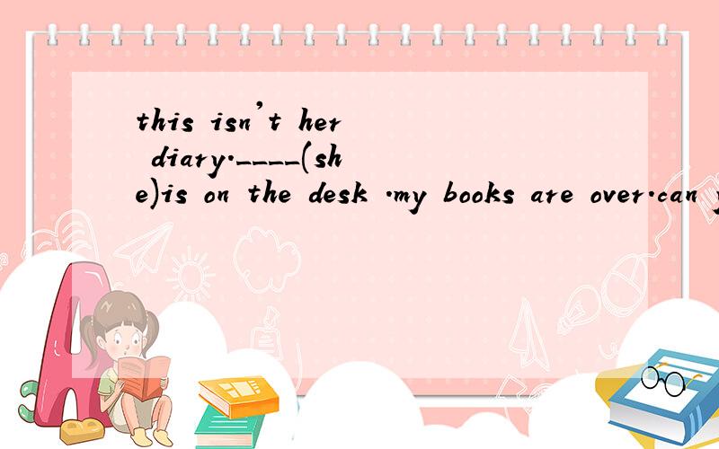 this isn't her diary.____(she)is on the desk .my books are over.can you give___(they)to me?