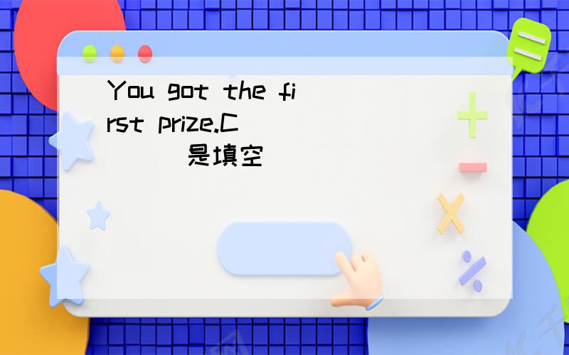 You got the first prize.C______是填空