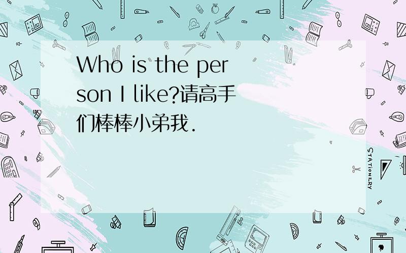 Who is the person I like?请高手们棒棒小弟我.