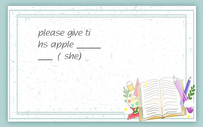 please give tihs apple ________ ( she)