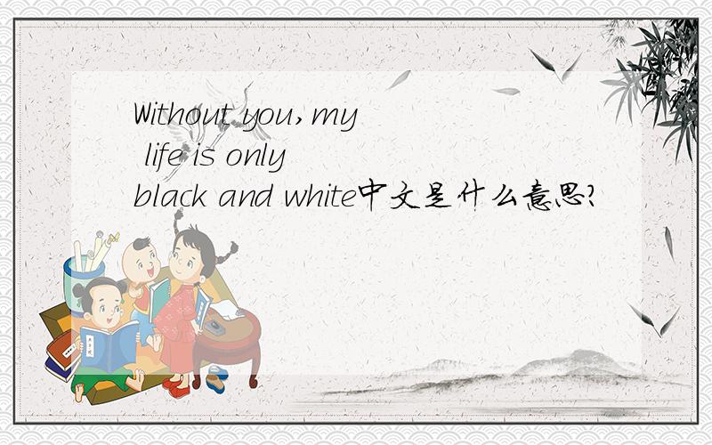 Without you,my life is only black and white中文是什么意思?