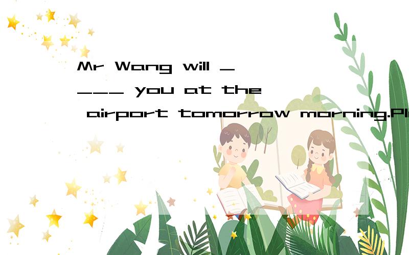 Mr Wang will ____ you at the airport tomorrow morning.Please tell me your flight number.a.meet b.look c.see d.welcome 选那个?