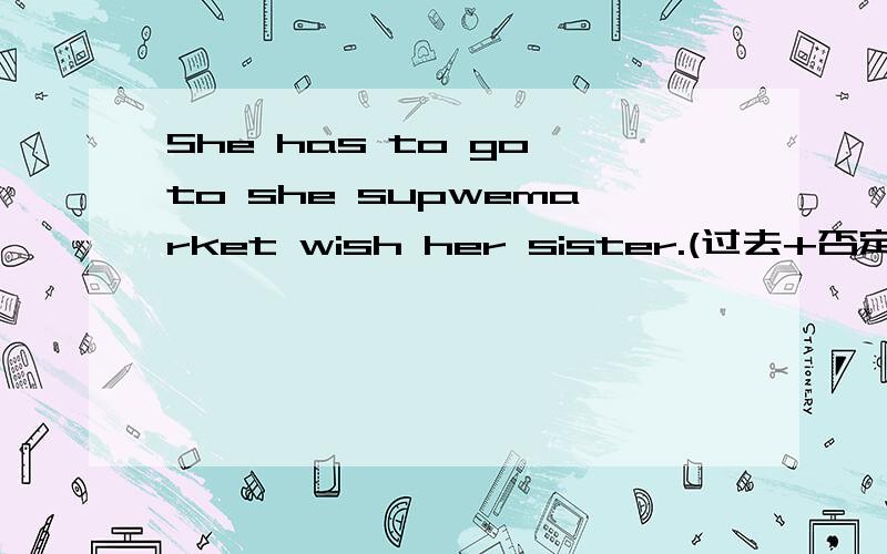 She has to go to she supwemarket wish her sister.(过去+否定)