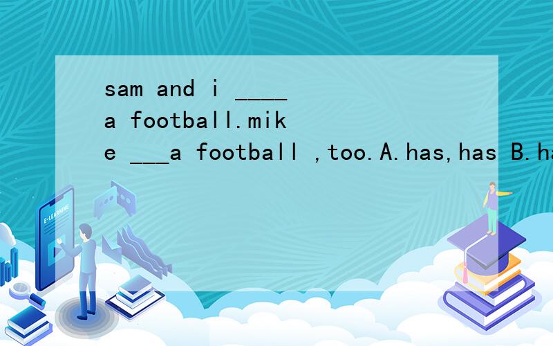 sam and i ____a football.mike ___a football ,too.A.has,has B.have,has C.have,have D.has,have
