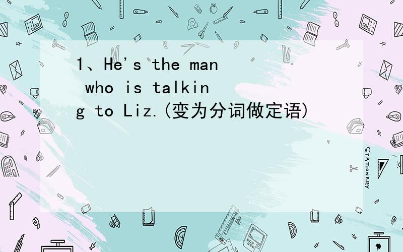 1、He's the man who is talking to Liz.(变为分词做定语)