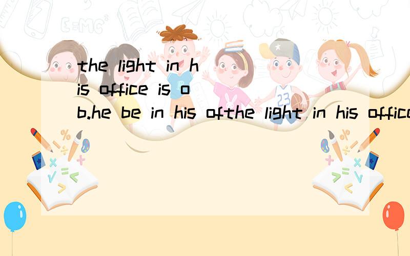 the light in his office is ob.he be in his ofthe light in his office is ob.he be in his office.A.may B.must C.can D.should 选什么 为什么