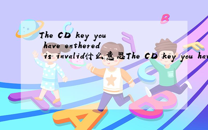 The CD key you have enthered is invalid什么意思The CD key you have enthered is invalid这句话什么意思