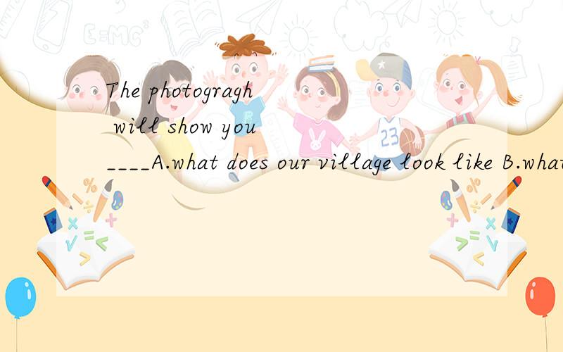 The photogragh will show you____A.what does our village look like B.what our village looks likeC.how does our village look like D.how our village looks like求详解